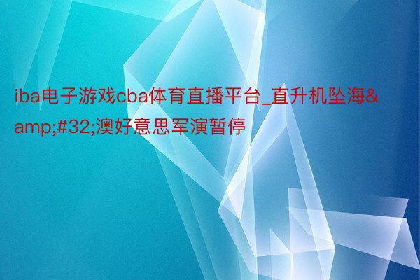 iba电子游戏cba体育直播平台_直升机坠海&#32;澳好意思军演暂停