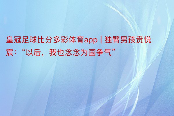 皇冠足球比分多彩体育app | 独臂男孩贲悦宸：“以后，我也念念为国争气”