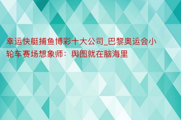 幸运快艇捕鱼博彩十大公司_巴黎奥运会小轮车赛场想象师：舆图就在脑海里