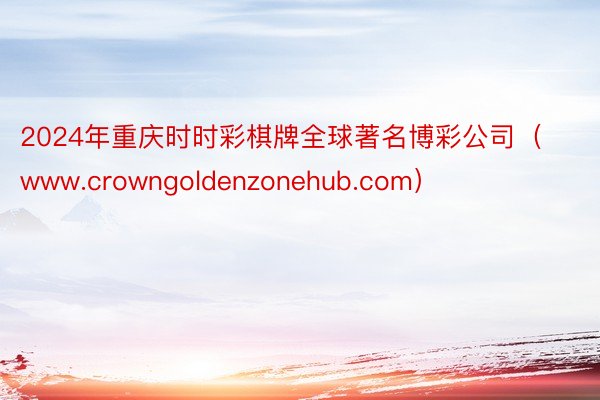 2024年重庆时时彩棋牌全球著名博彩公司（www.crowngoldenzonehub.com）