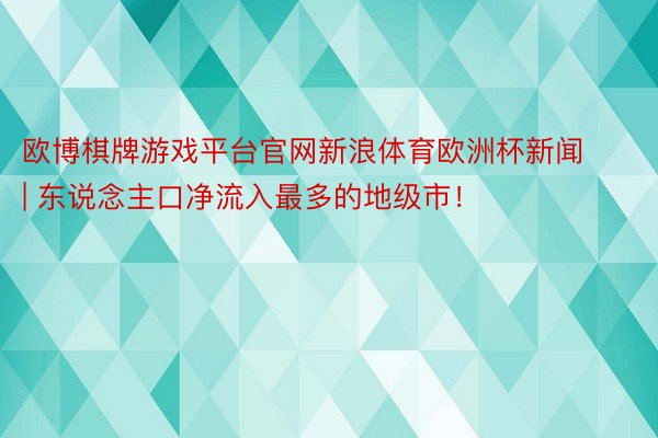 欧博棋牌游戏平台官网新浪体育欧洲杯新闻 | 东说念主口净流入最多的地级市！