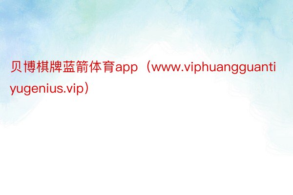 贝博棋牌蓝箭体育app（www.viphuangguantiyugenius.vip）