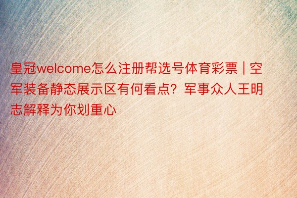 皇冠welcome怎么注册帮选号体育彩票 | 空军装备静态展示区有何看点？军事众人王明志解释为你划重心