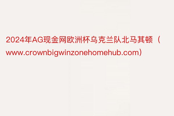 2024年AG现金网欧洲杯乌克兰队北马其顿（www.crownbigwinzonehomehub.com）