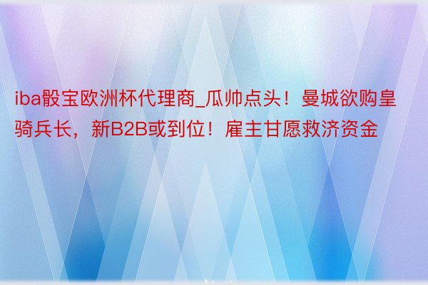 iba骰宝欧洲杯代理商_瓜帅点头！曼城欲购皇骑兵长，新B2B或到位！雇主甘愿救济资金