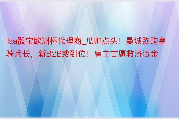 iba骰宝欧洲杯代理商_瓜帅点头！曼城欲购皇骑兵长，新B2B或到位！雇主甘愿救济资金