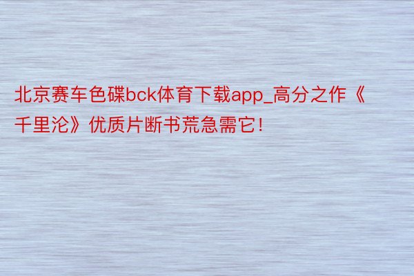 北京赛车色碟bck体育下载app_高分之作《千里沦》优质片断书荒急需它！