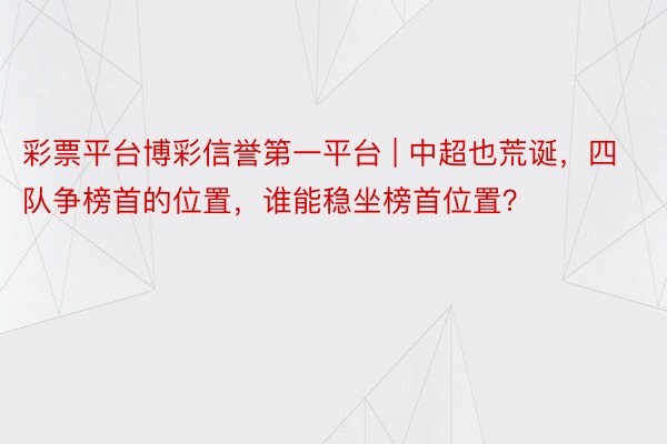 彩票平台博彩信誉第一平台 | 中超也荒诞，四队争榜首的位置，谁能稳坐榜首位置？