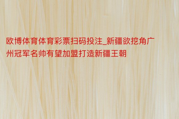 欧博体育体育彩票扫码投注_新疆欲挖角广州冠军名帅有望加盟打造新疆王朝