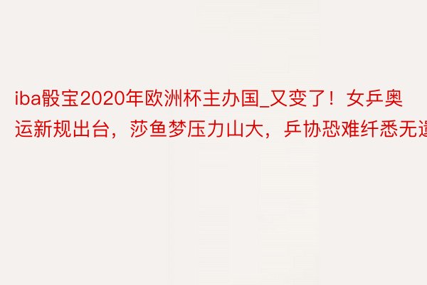 iba骰宝2020年欧洲杯主办国_又变了！女乒奥运新规出台，莎鱼梦压力山大，乒协恐难纤悉无遗