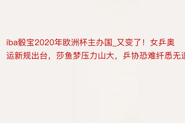 iba骰宝2020年欧洲杯主办国_又变了！女乒奥运新规出台，莎鱼梦压力山大，乒协恐难纤悉无遗