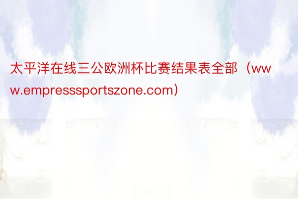 太平洋在线三公欧洲杯比赛结果表全部（www.empresssportszone.com）