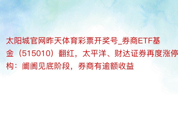 太阳城官网昨天体育彩票开奖号_券商ETF基金（515010）翻红，太平洋、财达证券再度涨停！机构：阛阓见底阶段，券商有逾额收益