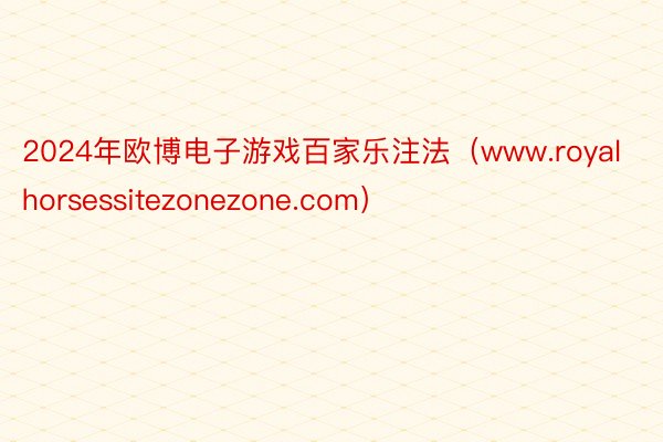 2024年欧博电子游戏百家乐注法（www.royalhorsessitezonezone.com）