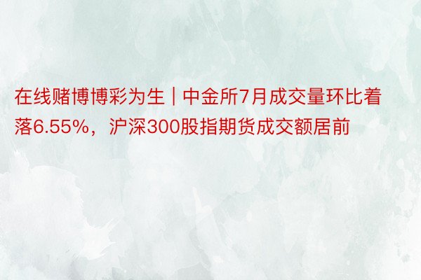 在线赌博博彩为生 | 中金所7月成交量环比着落6.55%，沪深300股指期货成交额居前