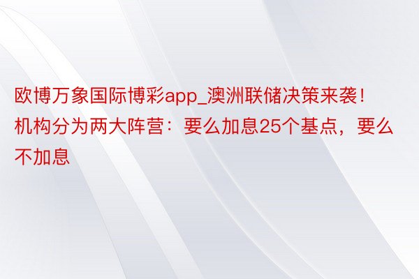 欧博万象国际博彩app_澳洲联储决策来袭！机构分为两大阵营：要么加息25个基点，要么不加息