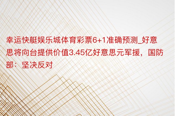 幸运快艇娱乐城体育彩票6+1准确预测_好意思将向台提供价值3.45亿好意思元军援，国防部：坚决反对