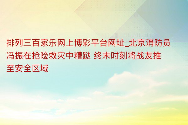 排列三百家乐网上博彩平台网址_北京消防员冯振在抢险救灾中糟跶 终末时刻将战友推至安全区域