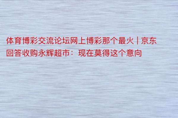 体育博彩交流论坛网上博彩那个最火 | 京东回答收购永辉超市：现在莫得这个意向