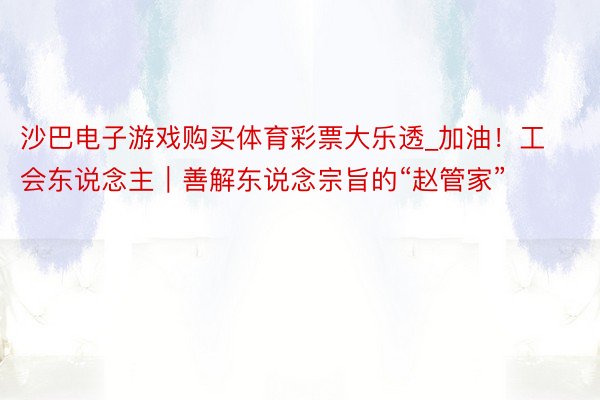 沙巴电子游戏购买体育彩票大乐透_加油！工会东说念主｜善解东说念宗旨的“赵管家”