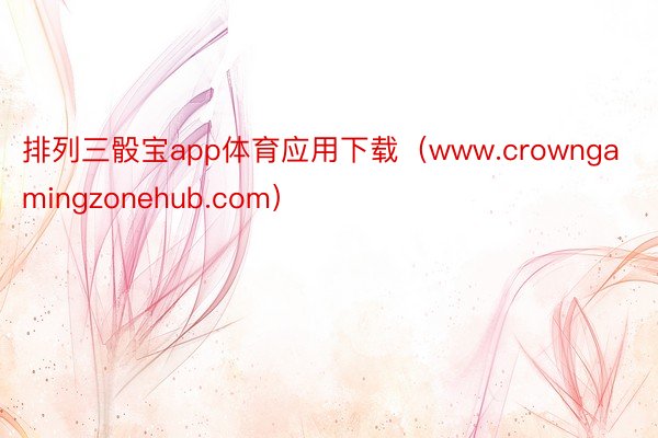 排列三骰宝app体育应用下载（www.crowngamingzonehub.com）