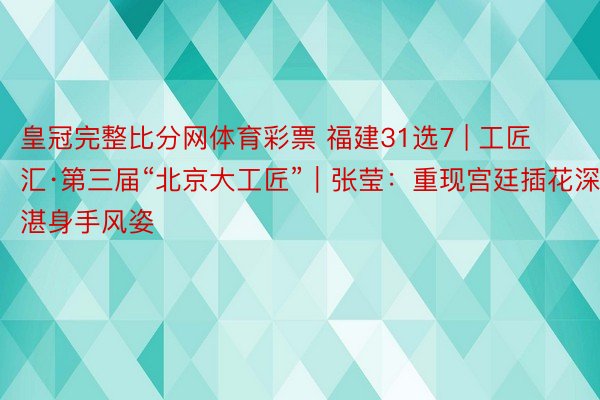 皇冠完整比分网体育彩票 福建31选7 | 工匠汇·第三届“北京大工匠”｜张莹：重现宫廷插花深湛身手风姿