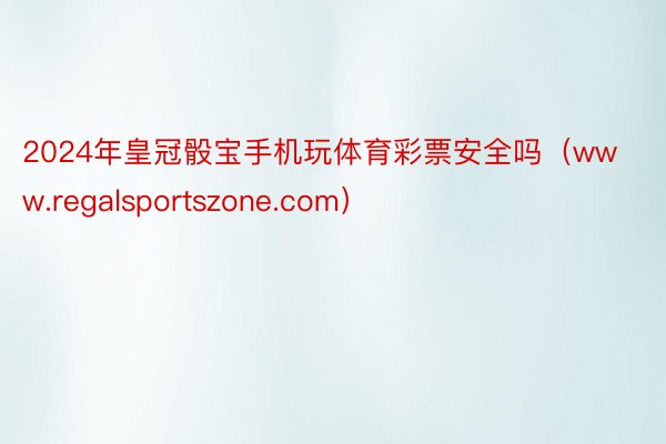 2024年皇冠骰宝手机玩体育彩票安全吗（www.regalsportszone.com）