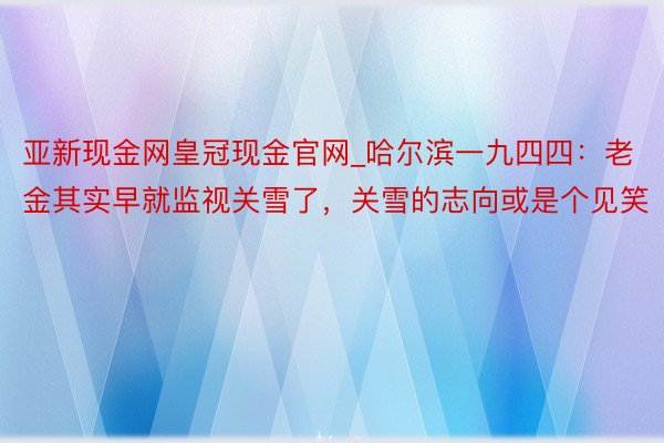 亚新现金网皇冠现金官网_哈尔滨一九四四：老金其实早就监视关雪了，关雪的志向或是个见笑