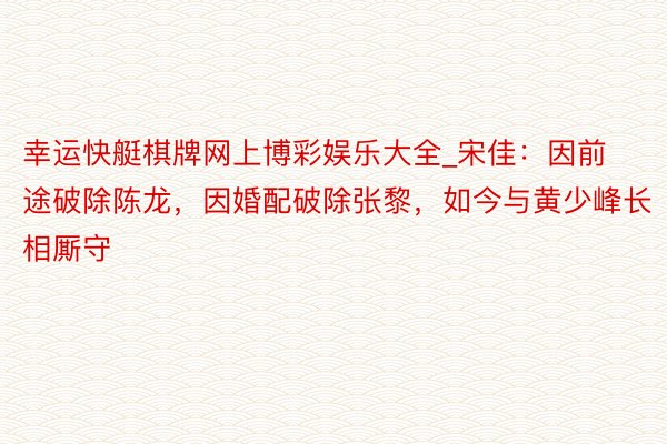 幸运快艇棋牌网上博彩娱乐大全_宋佳：因前途破除陈龙，因婚配破除张黎，如今与黄少峰长相厮守