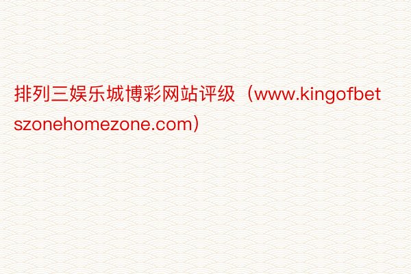 排列三娱乐城博彩网站评级（www.kingofbetszonehomezone.com）