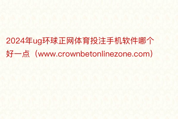 2024年ug环球正网体育投注手机软件哪个好一点（www.crownbetonlinezone.com）