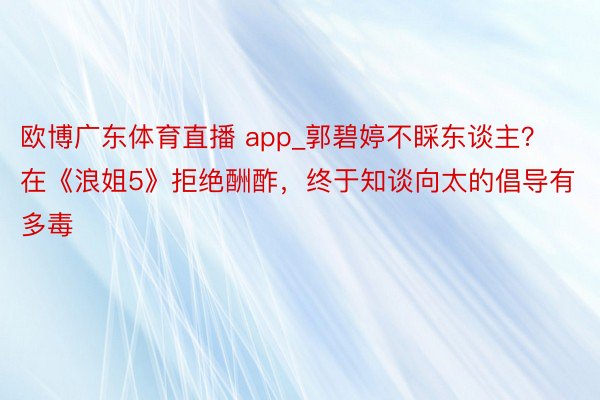 欧博广东体育直播 app_郭碧婷不睬东谈主？在《浪姐5》拒绝酬酢，终于知谈向太的倡导有多毒