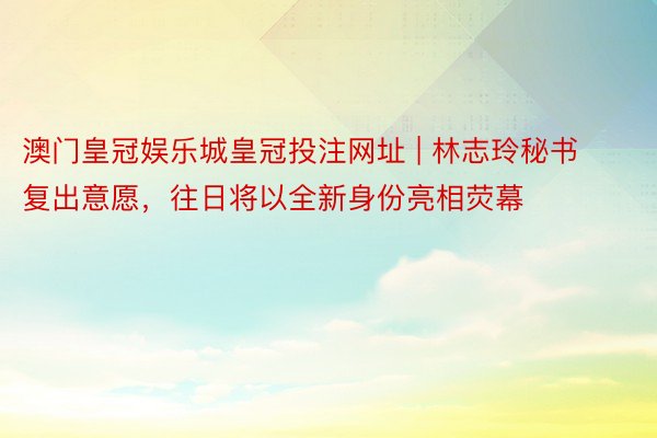 澳门皇冠娱乐城皇冠投注网址 | 林志玲秘书复出意愿，往日将以全新身份亮相荧幕