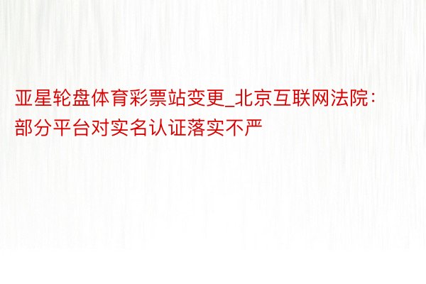 亚星轮盘体育彩票站变更_北京互联网法院：部分平台对实名认证落实不严