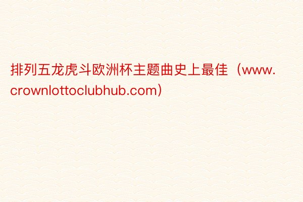 排列五龙虎斗欧洲杯主题曲史上最佳（www.crownlottoclubhub.com）