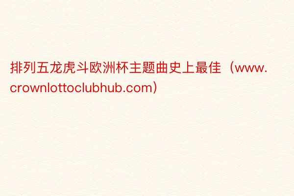 排列五龙虎斗欧洲杯主题曲史上最佳（www.crownlottoclubhub.com）