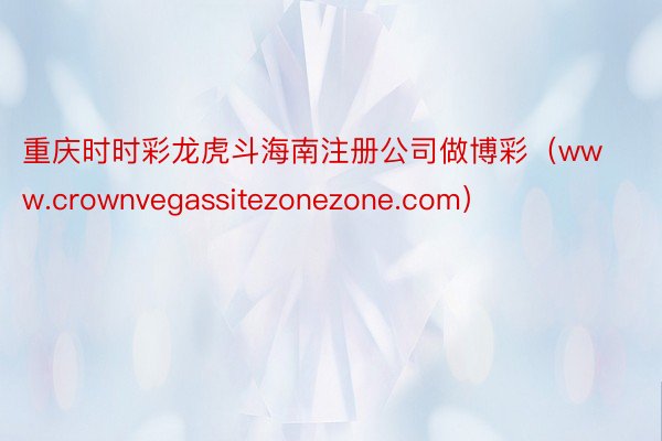 重庆时时彩龙虎斗海南注册公司做博彩（www.crownvegassitezonezone.com）