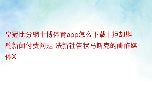 皇冠比分網十博体育app怎么下载 | 拒却斟酌新闻付费问题 法新社告状马斯克的酬酢媒体X