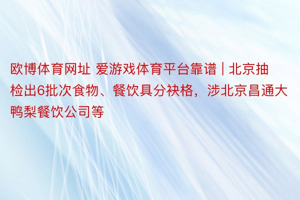 欧博体育网址 爱游戏体育平台靠谱 | 北京抽检出6批次食物、餐饮具分袂格，涉北京昌通大鸭梨餐饮公司等