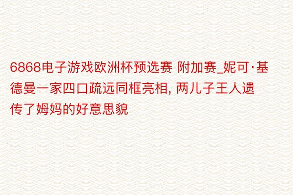 6868电子游戏欧洲杯预选赛 附加赛_妮可·基德曼一家四口疏远同框亮相， 两儿子王人遗传了姆妈的好意思貌