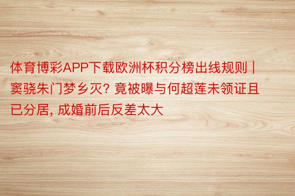 体育博彩APP下载欧洲杯积分榜出线规则 | 窦骁朱门梦乡灭? 竟被曝与何超莲未领证且已分居， 成婚前后反差太大