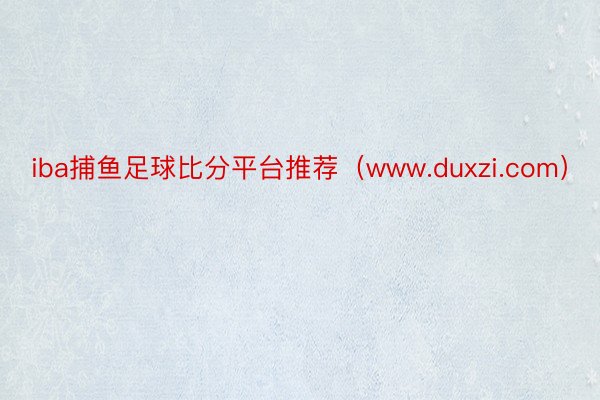 iba捕鱼足球比分平台推荐（www.duxzi.com）