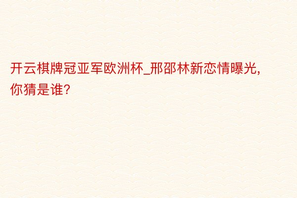 开云棋牌冠亚军欧洲杯_邢邵林新恋情曝光, 你猜是谁?