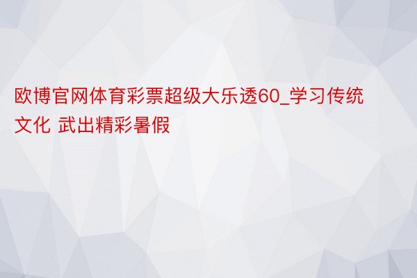 欧博官网体育彩票超级大乐透60_学习传统文化 武出精彩暑假
