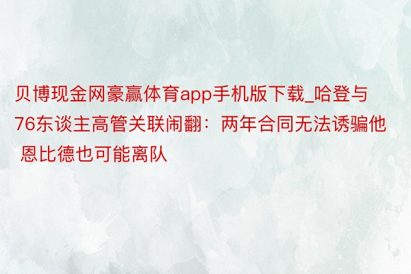 贝博现金网豪赢体育app手机版下载_哈登与76东谈主高管关联闹翻：两年合同无法诱骗他 恩比德也可能离队