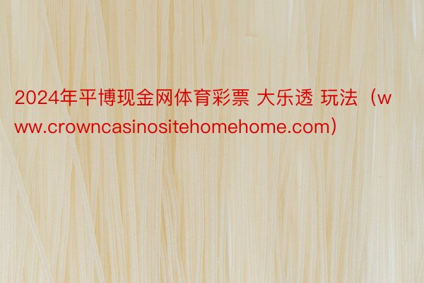 2024年平博现金网体育彩票 大乐透 玩法（www.crowncasinositehomehome.com）