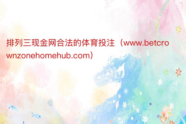 排列三现金网合法的体育投注（www.betcrownzonehomehub.com）