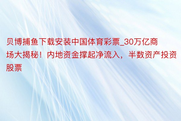 贝博捕鱼下载安装中国体育彩票_30万亿商场大揭秘！内地资金撑起净流入，半数资产投资股票