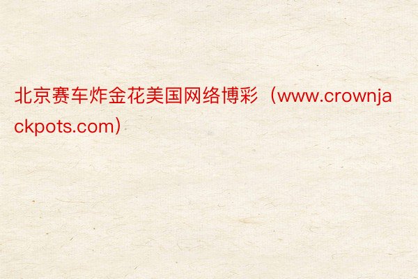 北京赛车炸金花美国网络博彩（www.crownjackpots.com）