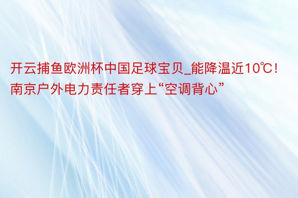 开云捕鱼欧洲杯中国足球宝贝_能降温近10℃！南京户外电力责任者穿上“空调背心”